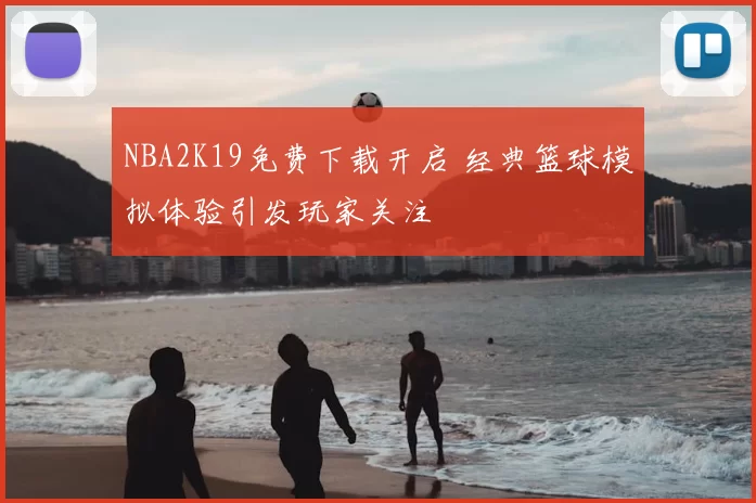 NBA2K19免费下载开启 经典篮球模拟体验引发玩家关注