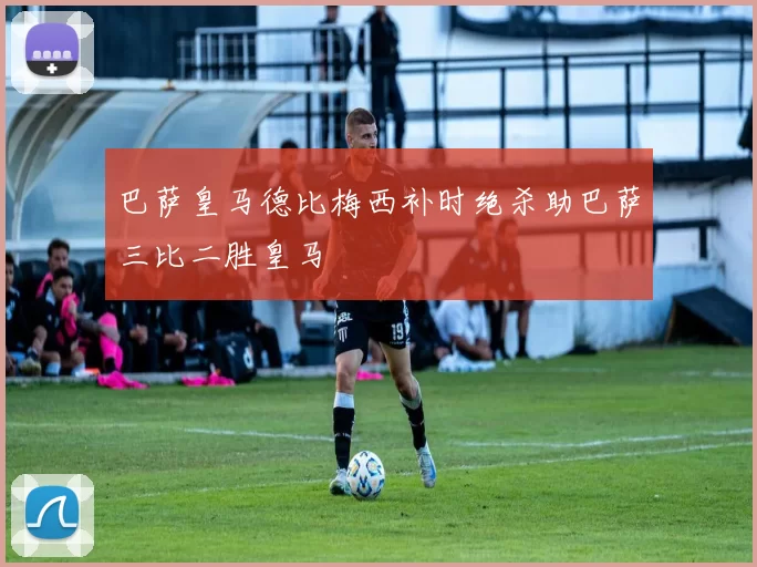 巴萨皇马德比梅西补时绝杀助巴萨三比二胜皇马