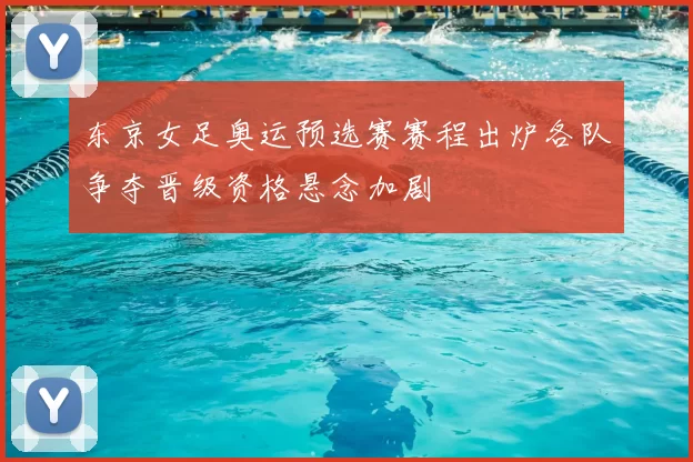 东京女足奥运预选赛赛程出炉各队争夺晋级资格悬念加剧