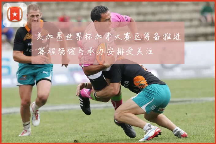 美加墨世界杯加拿大赛区筹备推进 赛程场馆与承办安排受关注