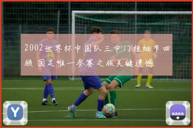 2002世界杯中国队三中门框细节回顾 国足唯一参赛之旅关键遗憾