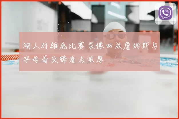 湖人对雄鹿比赛录像回放詹姆斯与字母哥交锋看点浓厚