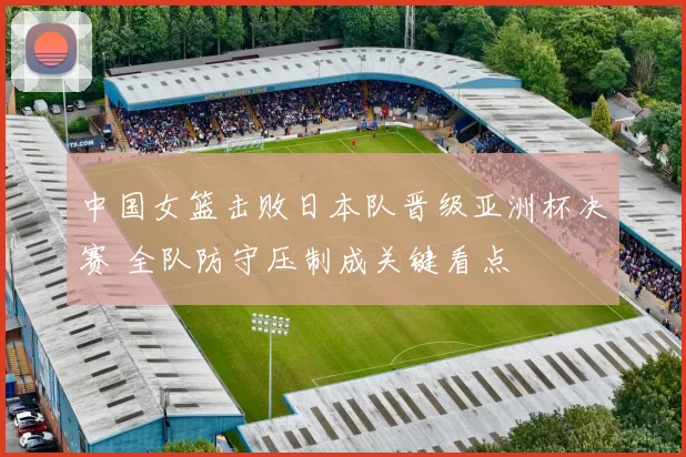 中国女篮击败日本队晋级亚洲杯决赛 全队防守压制成关键看点