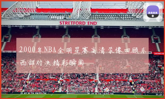 2000年NBA全明星赛高清录像回顾东西部对决精彩瞬间