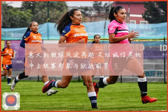 意大利假球风波再起 足坛诚信危机冲击联赛形象与欧战前景