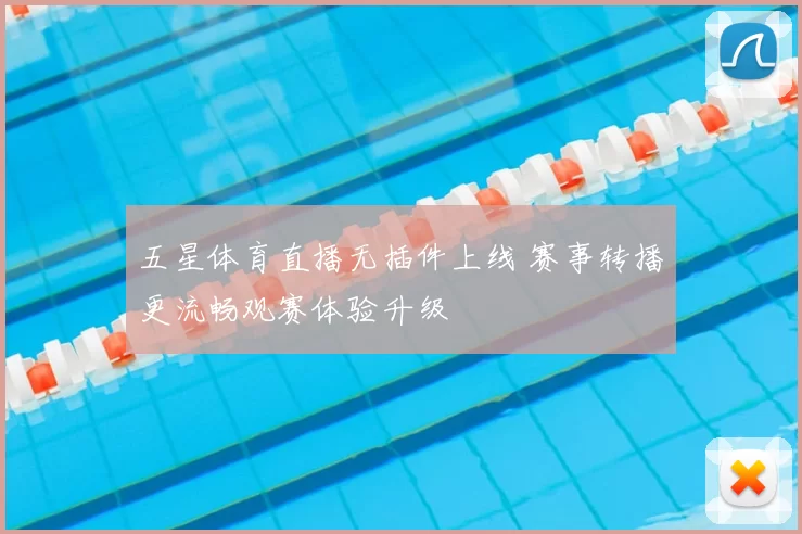 五星体育直播无插件上线 赛事转播更流畅观赛体验升级