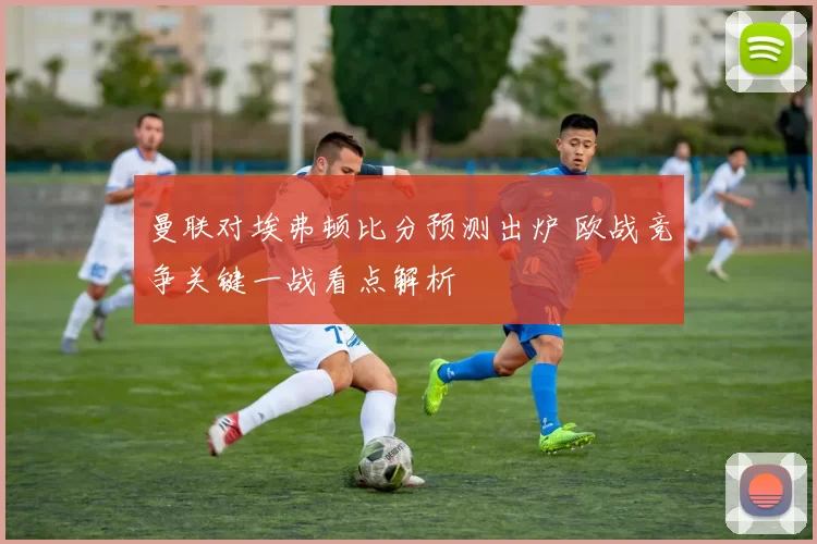 曼联对埃弗顿比分预测出炉 欧战竞争关键一战看点解析