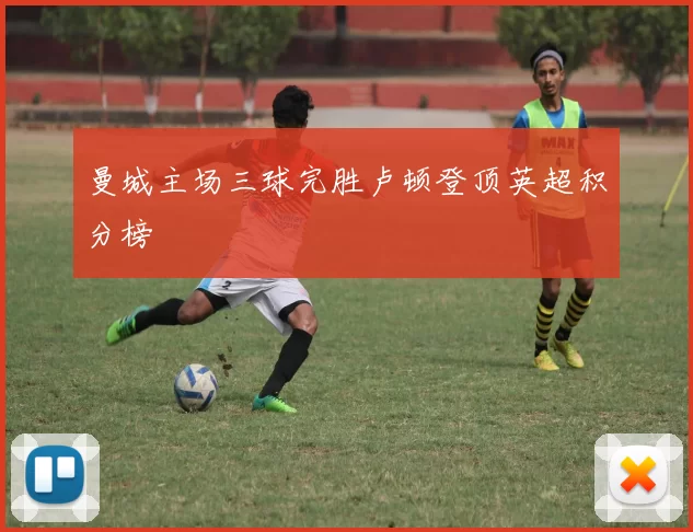 曼城主场三球完胜卢顿登顶英超积分榜