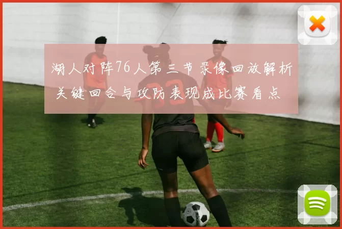 湖人对阵76人第三节录像回放解析 关键回合与攻防表现成比赛看点