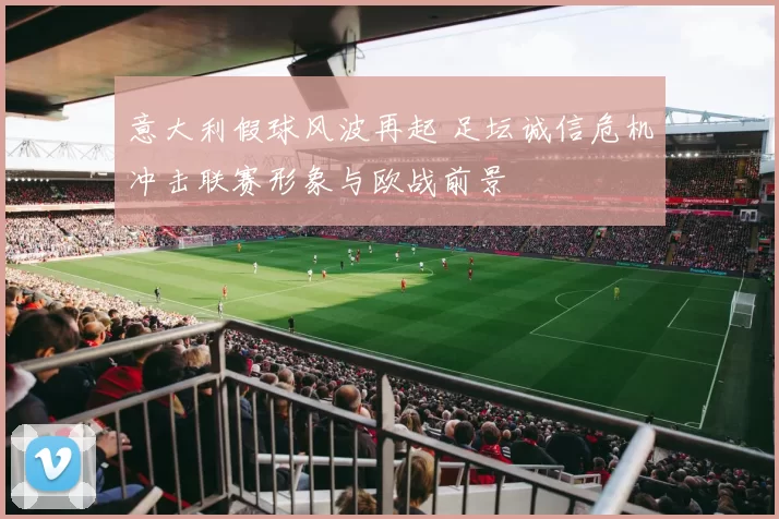 意大利假球风波再起 足坛诚信危机冲击联赛形象与欧战前景