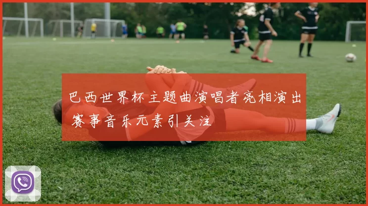 巴西世界杯主题曲演唱者亮相演出 赛事音乐元素引关注