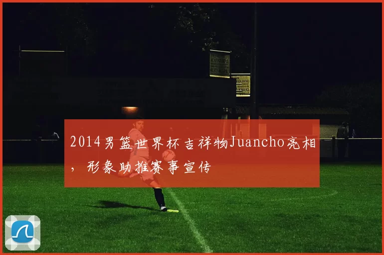2014男篮世界杯吉祥物Juancho亮相，形象助推赛事宣传