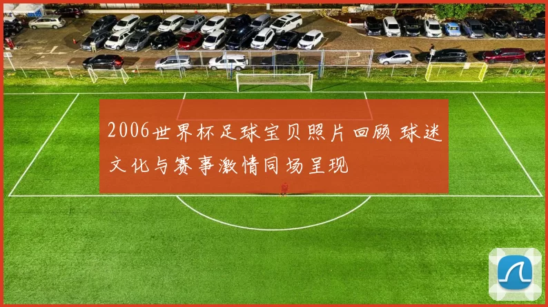 2006世界杯足球宝贝照片回顾 球迷文化与赛事激情同场呈现