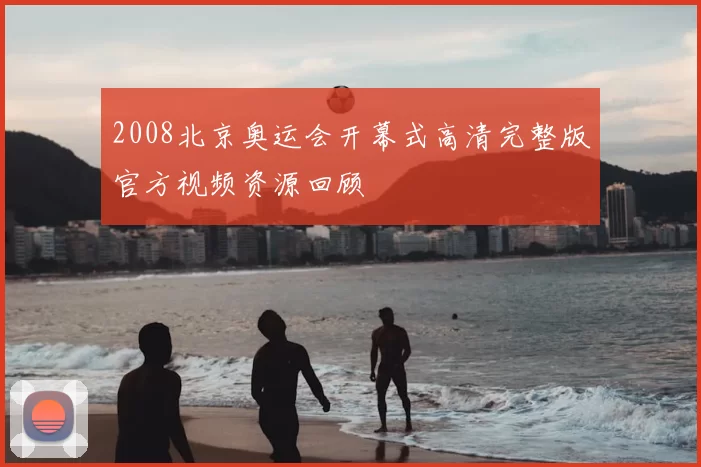 2008北京奥运会开幕式高清完整版官方视频资源回顾