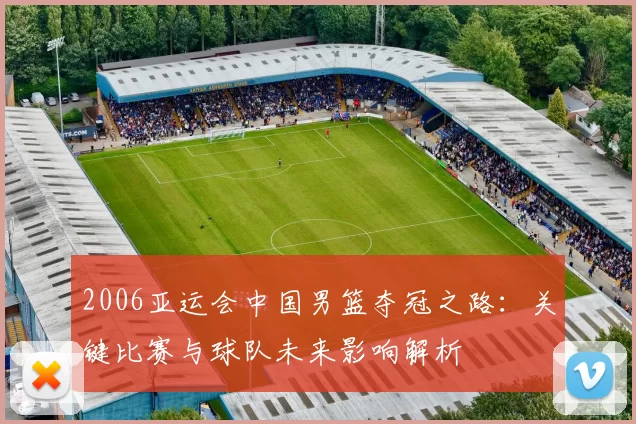 2006亚运会中国男篮夺冠之路：关键比赛与球队未来影响解析
