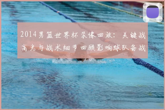 2014男篮世界杯录像回放：关键战高光与战术细节回顾影响球队备战