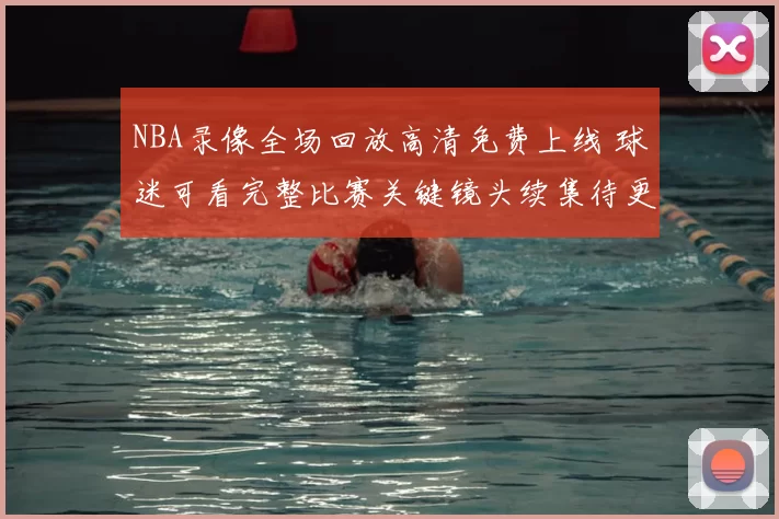 NBA录像全场回放高清免费上线 球迷可看完整比赛关键镜头续集待更新
