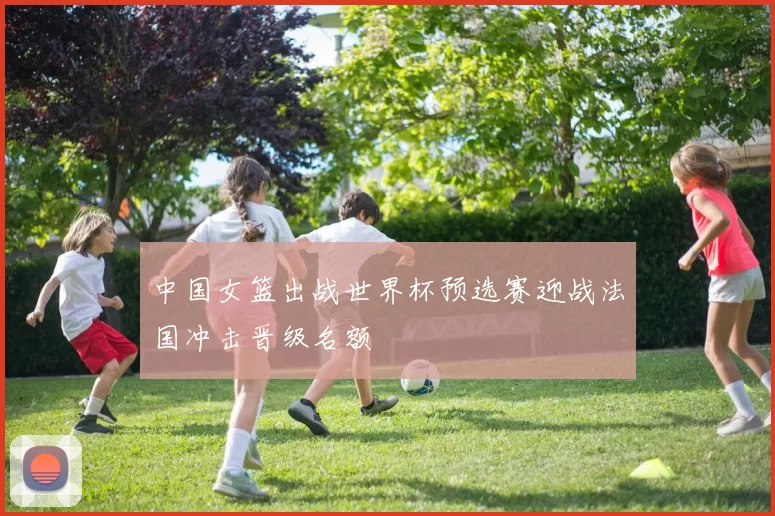 中国女篮出战世界杯预选赛迎战法国冲击晋级名额