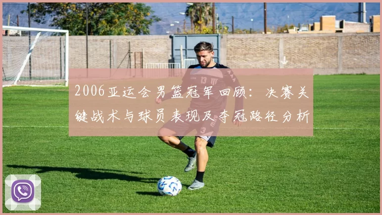 2006亚运会男篮冠军回顾：决赛关键战术与球员表现及夺冠路径分析