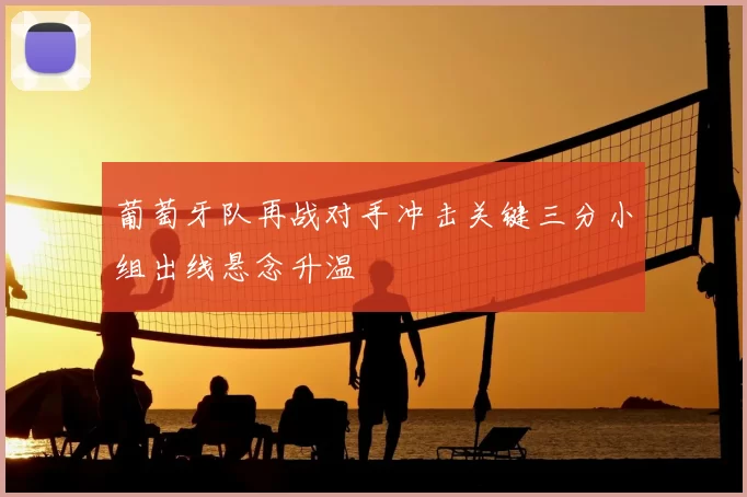 葡萄牙队再战对手冲击关键三分小组出线悬念升温