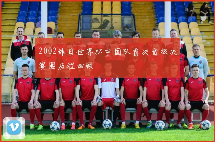 2002韩日世界杯中国队首次晋级决赛圈历程回顾