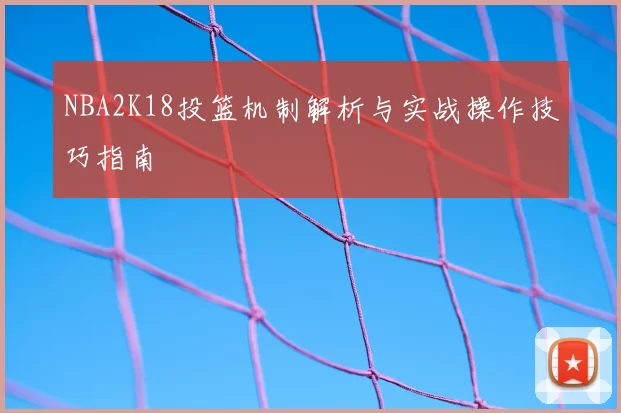 NBA2K18投篮机制解析与实战操作技巧指南