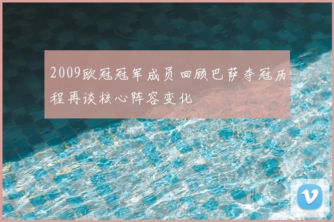 2009欧冠冠军成员回顾巴萨夺冠历程再谈核心阵容变化