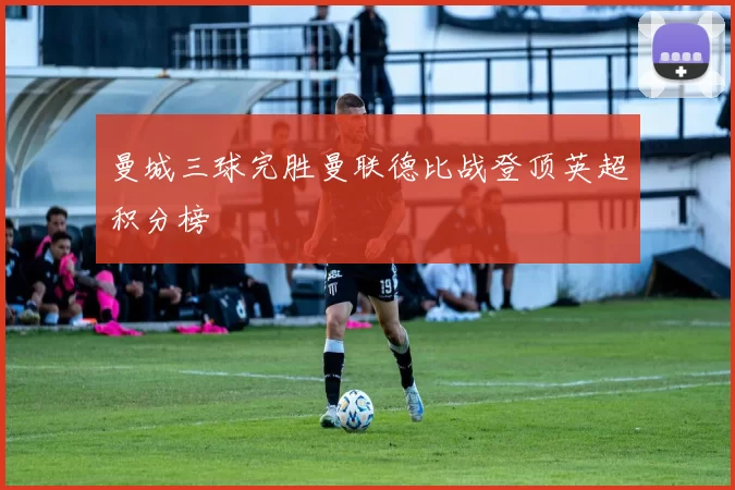 曼城三球完胜曼联德比战登顶英超积分榜