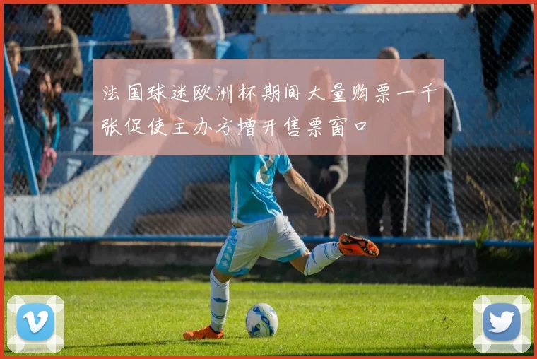 法国球迷欧洲杯期间大量购票一千张促使主办方增开售票窗口