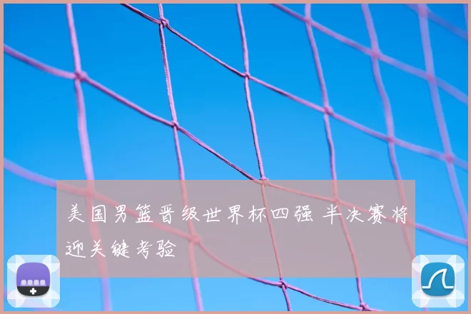 美国男篮晋级世界杯四强 半决赛将迎关键考验