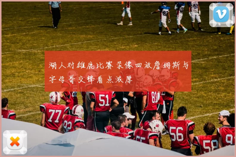 湖人对雄鹿比赛录像回放詹姆斯与字母哥交锋看点浓厚