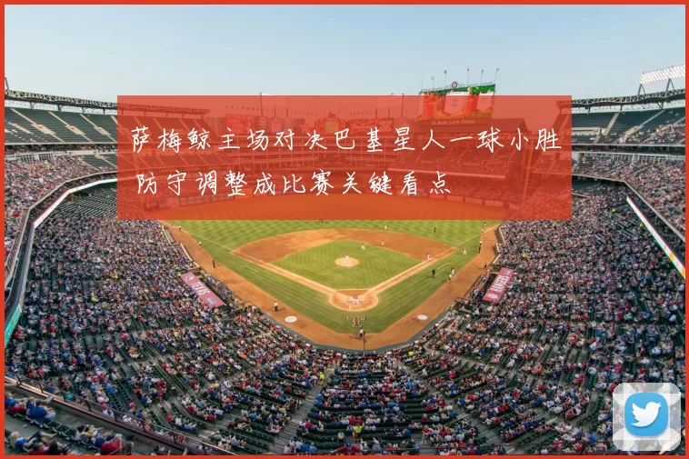 萨梅鲸主场对决巴基星人一球小胜 防守调整成比赛关键看点