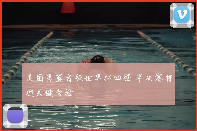 美国男篮晋级世界杯四强 半决赛将迎关键考验