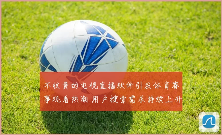 不收费的电视直播软件引发体育赛事观看热潮 用户搜索需求持续上升