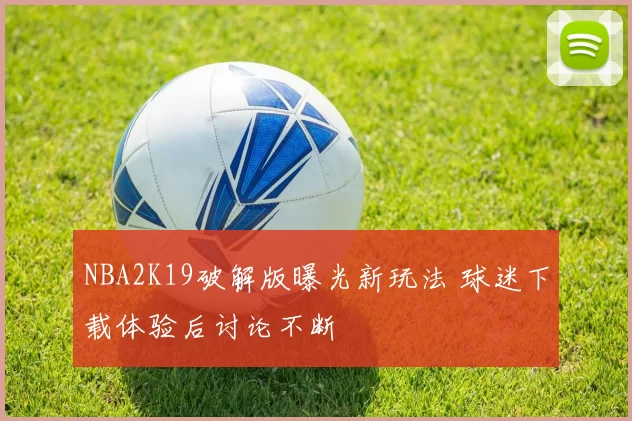 NBA2K19破解版曝光新玩法 球迷下载体验后讨论不断