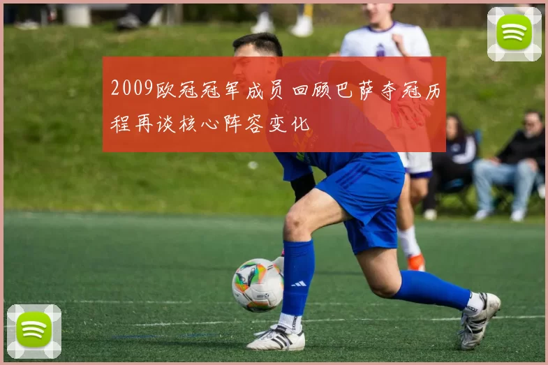 2009欧冠冠军成员回顾巴萨夺冠历程再谈核心阵容变化