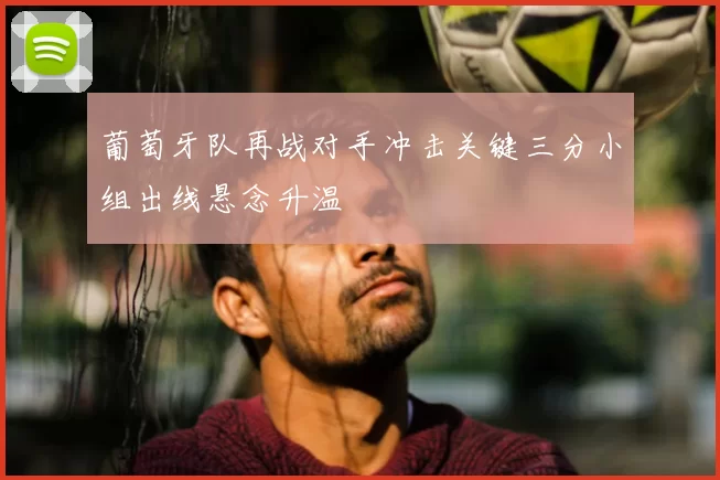 葡萄牙队再战对手冲击关键三分小组出线悬念升温