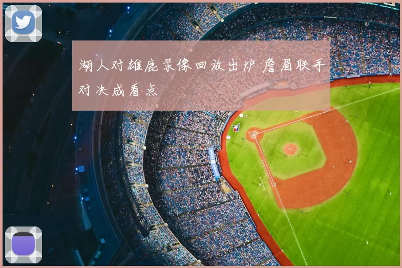 湖人对雄鹿录像回放出炉 詹眉联手对决成看点