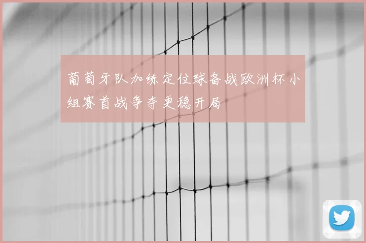葡萄牙队加练定位球备战欧洲杯小组赛首战争夺更稳开局