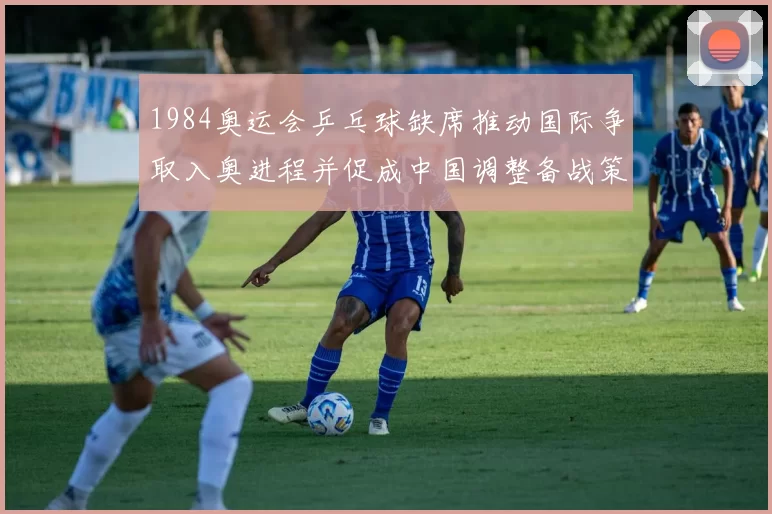 1984奥运会乒乓球缺席推动国际争取入奥进程并促成中国调整备战策略