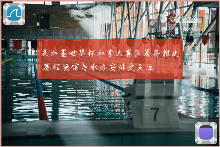 美加墨世界杯加拿大赛区筹备推进 赛程场馆与承办安排受关注