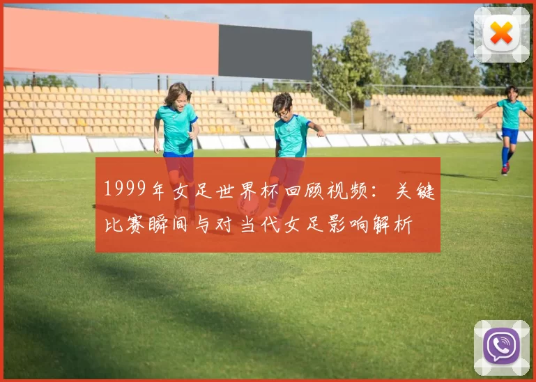 1999年女足世界杯回顾视频：关键比赛瞬间与对当代女足影响解析