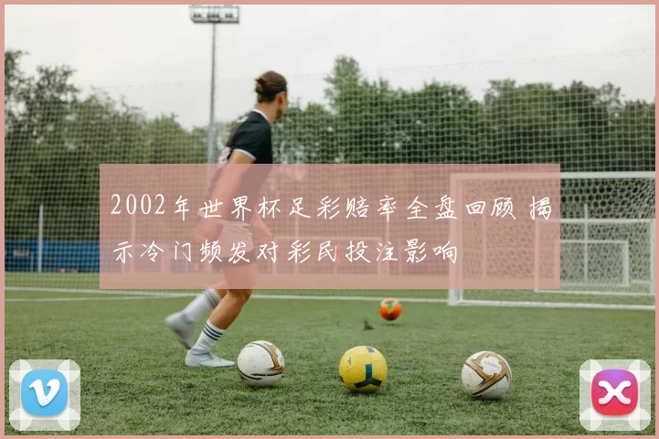 2002年世界杯足彩赔率全盘回顾 揭示冷门频发对彩民投注影响