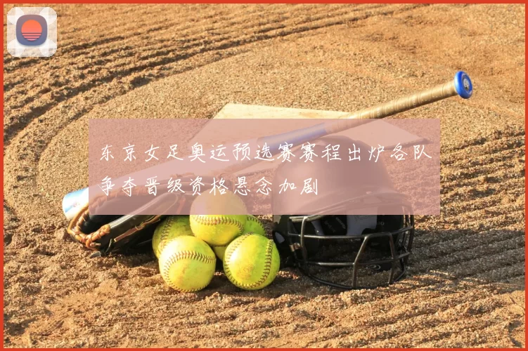 东京女足奥运预选赛赛程出炉各队争夺晋级资格悬念加剧