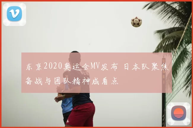 东京2020奥运会MV发布 日本队聚焦备战与团队精神成看点