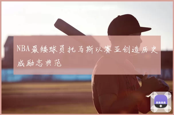 NBA最矮球员托马斯以赛亚创造历史成励志典范
