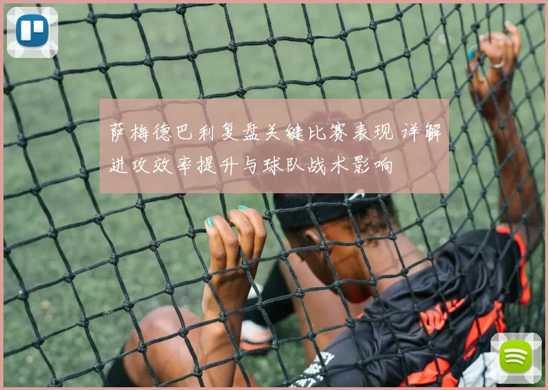 萨梅德巴利复盘关键比赛表现 详解进攻效率提升与球队战术影响