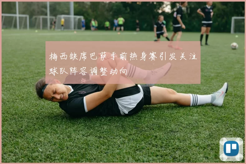 梅西缺席巴萨季前热身赛引发关注球队阵容调整动向