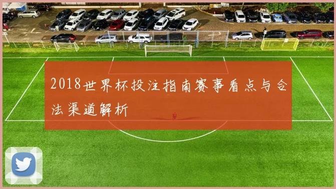 2018世界杯投注指南赛事看点与合法渠道解析