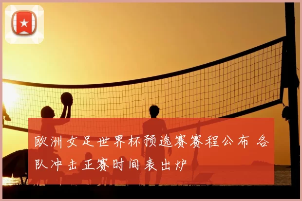 欧洲女足世界杯预选赛赛程公布 各队冲击正赛时间表出炉